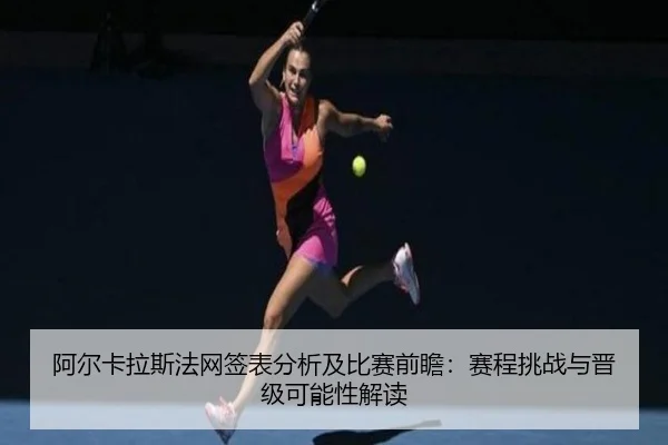 阿尔卡拉斯法网签表分析及比赛前瞻：赛程挑战与晋级可能性解读