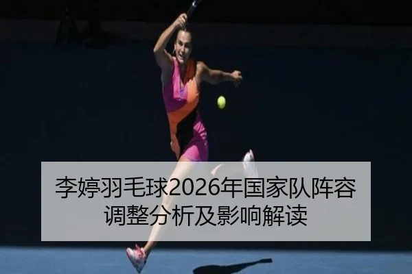 李婷羽毛球2026年国家队阵容调整分析及影响解读